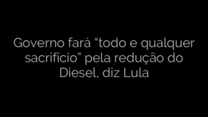 ​Governo  fará “todo e qualquer sacrifício” pela redução do Diesel, diz Lula 